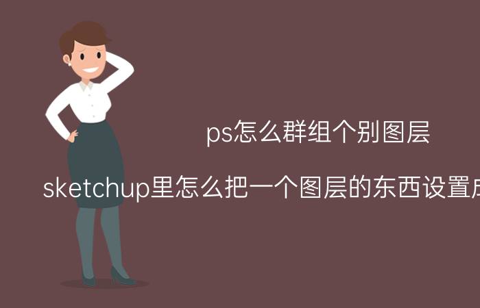 ps怎么群组个别图层 sketchup里怎么把一个图层的东西设置成一个群组？